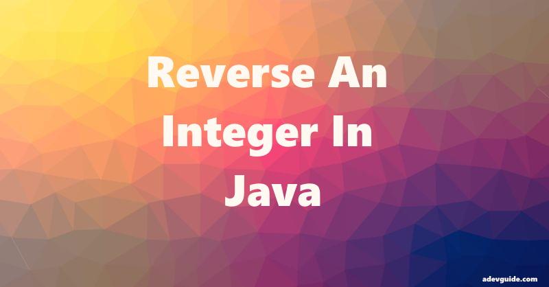 Reverse An Integer In Java 8 – Simple Code Example